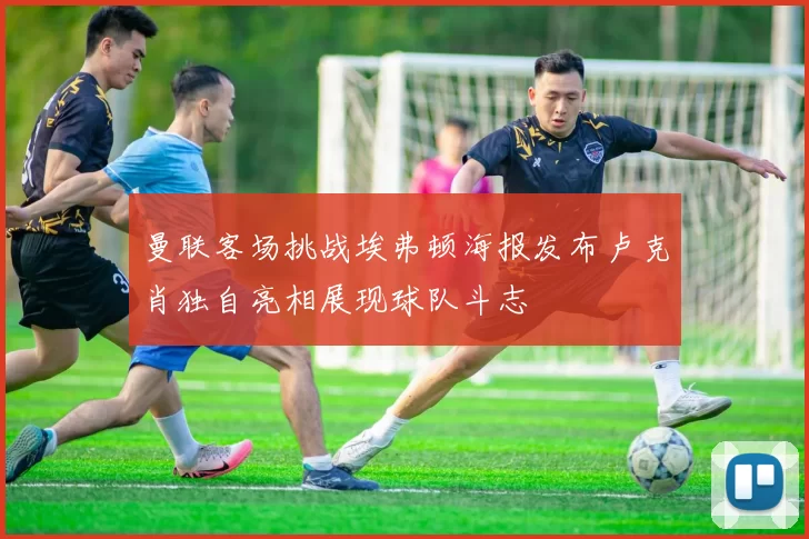 曼联客场挑战埃弗顿海报发布卢克肖独自亮相展现球队斗志