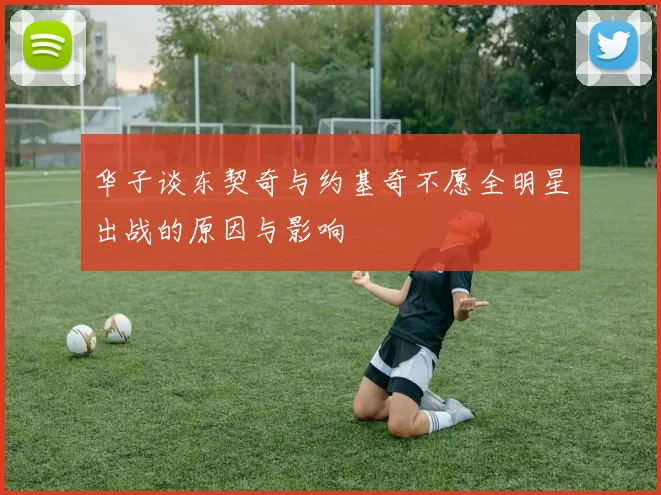 华子谈东契奇与约基奇不愿全明星出战的原因与影响