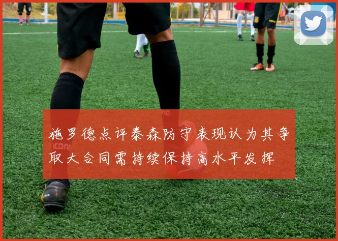 施罗德点评泰森防守表现认为其争取大合同需持续保持高水平发挥
