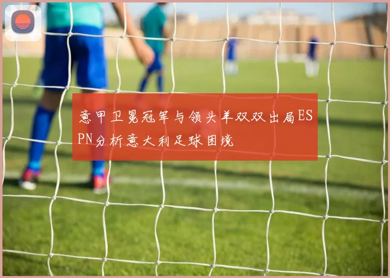 意甲卫冕冠军与领头羊双双出局ESPN分析意大利足球困境