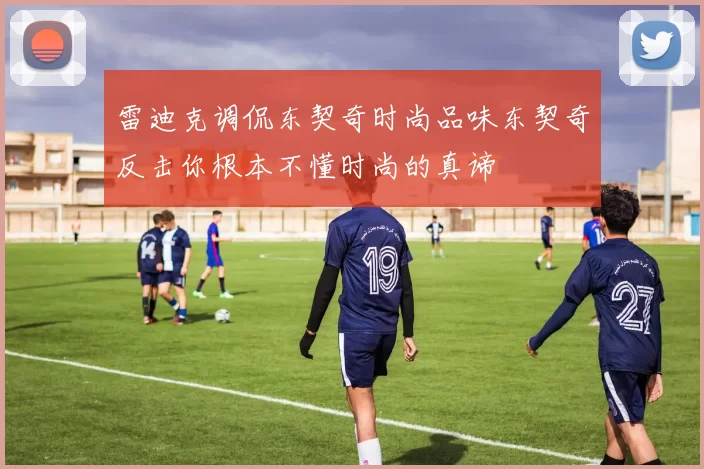 雷迪克调侃东契奇时尚品味东契奇反击你根本不懂时尚的真谛