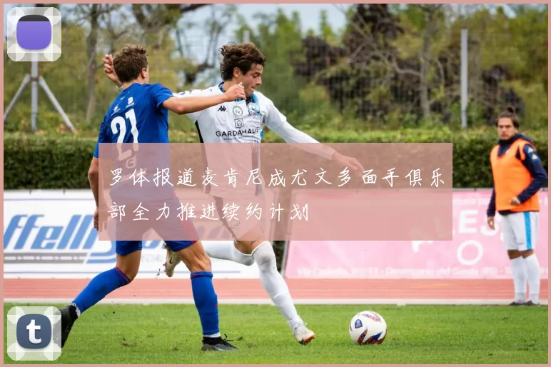 罗体报道麦肯尼成尤文多面手俱乐部全力推进续约计划