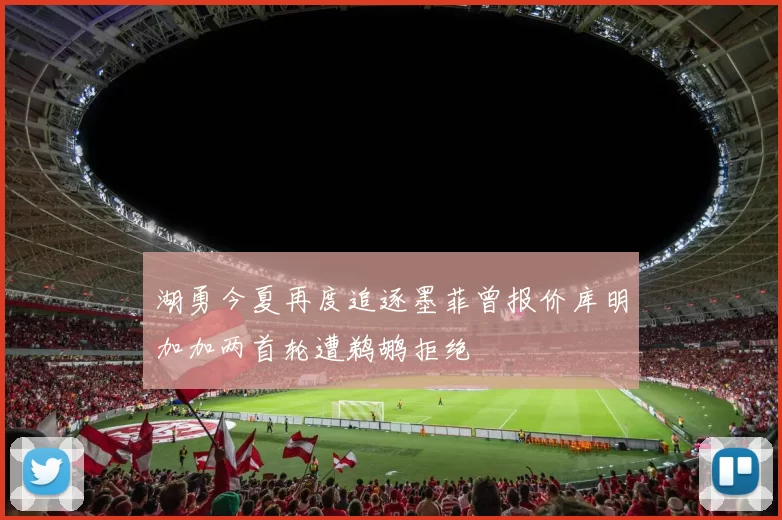 湖勇今夏再度追逐墨菲曾报价库明加加两首轮遭鹈鹕拒绝