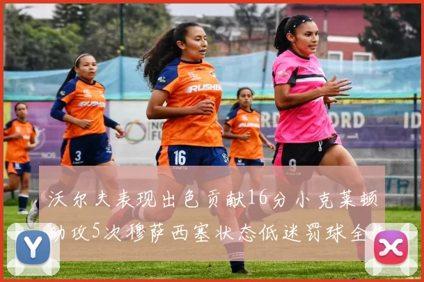 沃尔夫表现出色贡献16分小克莱顿助攻5次穆萨西塞状态低迷罚球全失