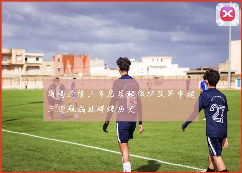 海港连续三年屈居超级杯亚军中超三连冠成就辉煌历史