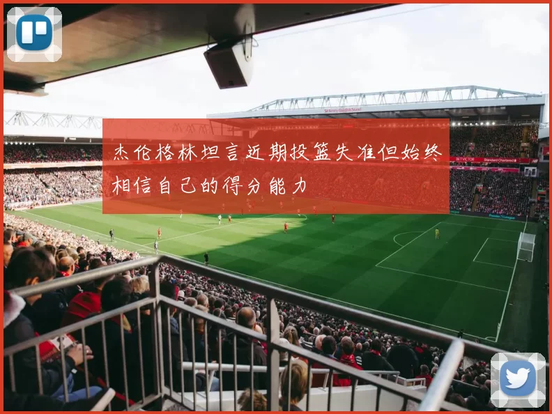 杰伦格林坦言近期投篮失准但始终相信自己的得分能力