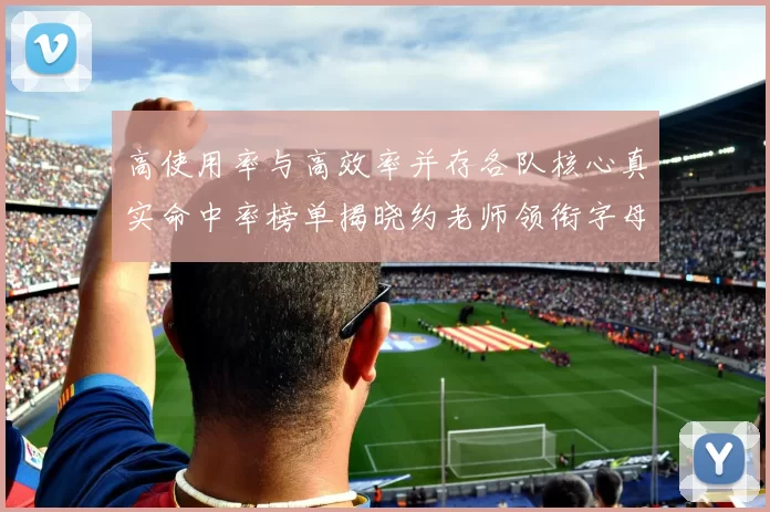 高使用率与高效率并存各队核心真实命中率榜单揭晓约老师领衔字母紧随其后