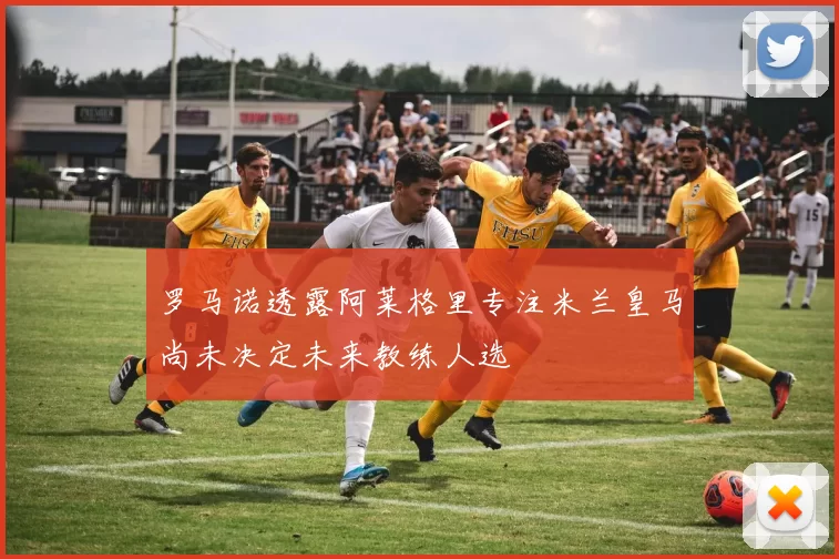 罗马诺透露阿莱格里专注米兰皇马尚未决定未来教练人选