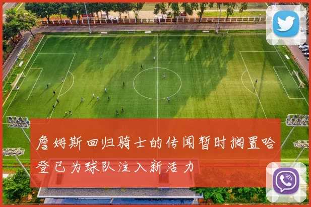 詹姆斯回归骑士的传闻暂时搁置哈登已为球队注入新活力
