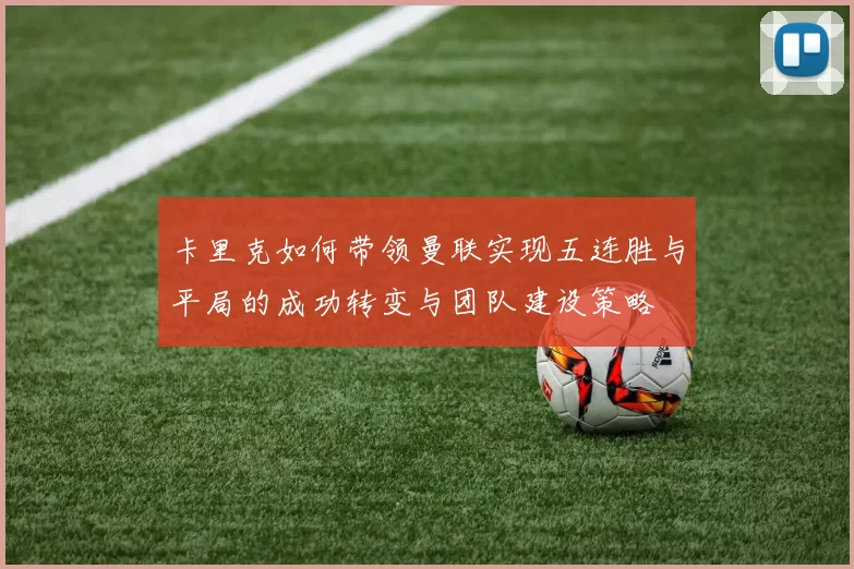 卡里克如何带领曼联实现五连胜与平局的成功转变与团队建设策略