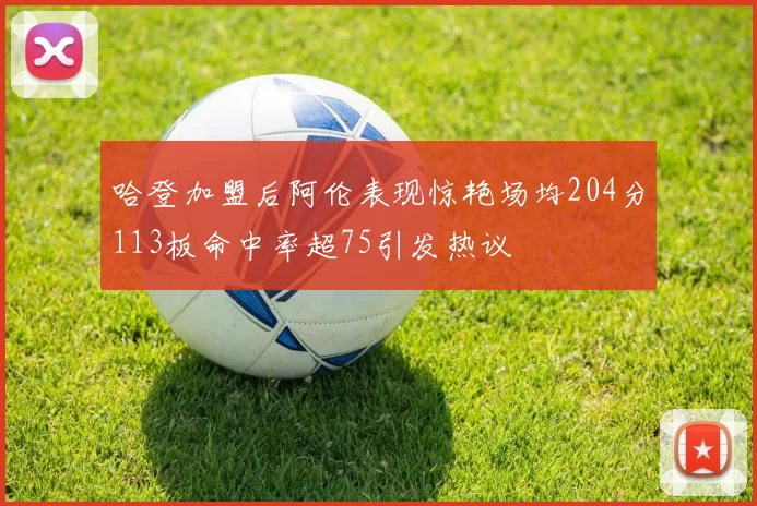 哈登加盟后阿伦表现惊艳场均204分113板命中率超75引发热议
