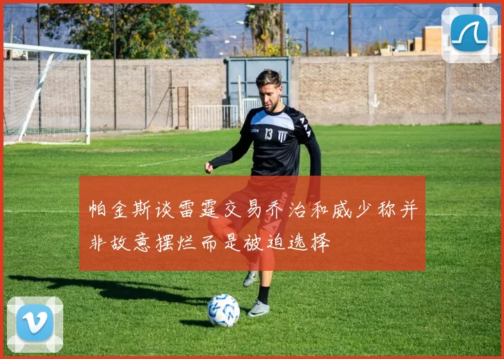帕金斯谈雷霆交易乔治和威少称并非故意摆烂而是被迫选择