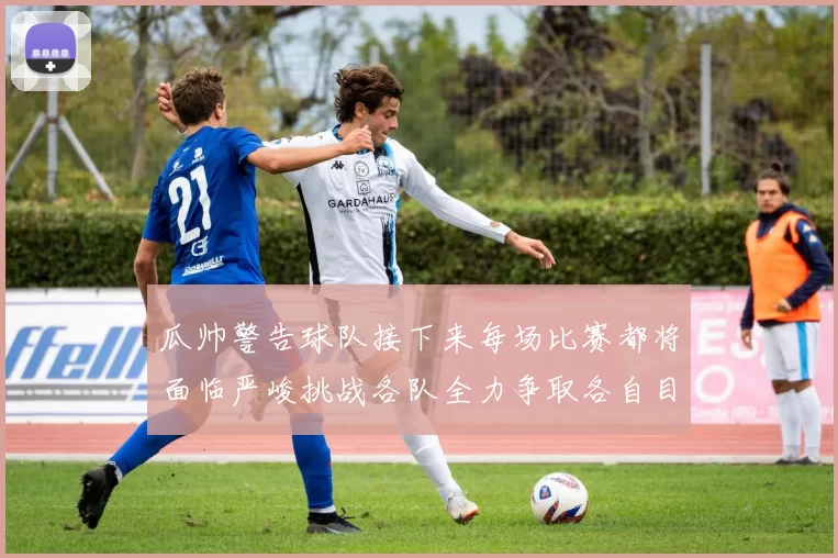 瓜帅警告球队接下来每场比赛都将面临严峻挑战各队全力争取各自目标