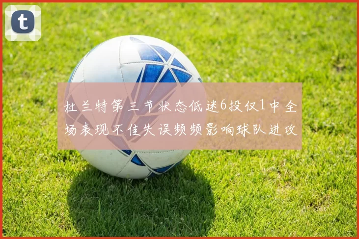 杜兰特第三节状态低迷6投仅1中全场表现不佳失误频频影响球队进攻