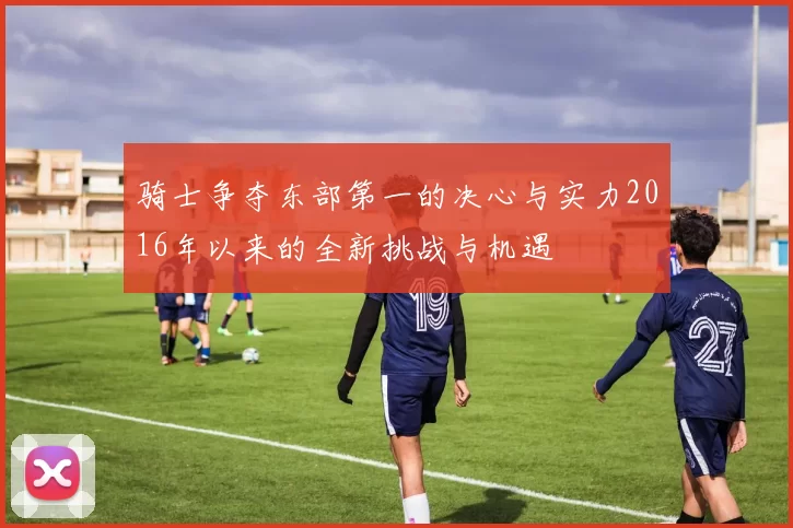 骑士争夺东部第一的决心与实力2016年以来的全新挑战与机遇