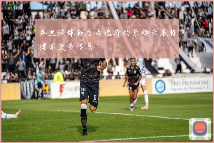 库里谈球鞋自由选择的乐趣未来将揭示更多信息