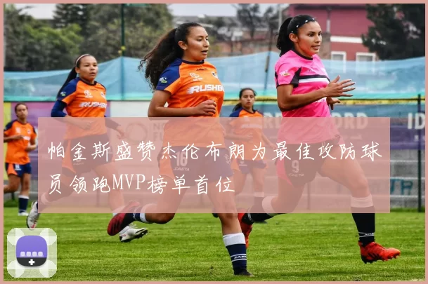 帕金斯盛赞杰伦布朗为最佳攻防球员领跑MVP榜单首位