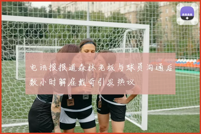 电讯报报道森林老板与球员沟通后数小时解雇戴奇引发热议