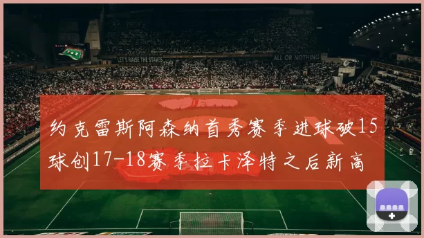 约克雷斯阿森纳首秀赛季进球破15球创17-18赛季拉卡泽特之后新高
