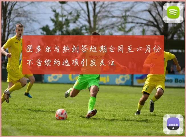 图多尔与热刺签短期合同至六月份不含续约选项引发关注