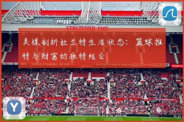 美媒剖析杜兰特生活状态：篮球推特与财富的独特结合