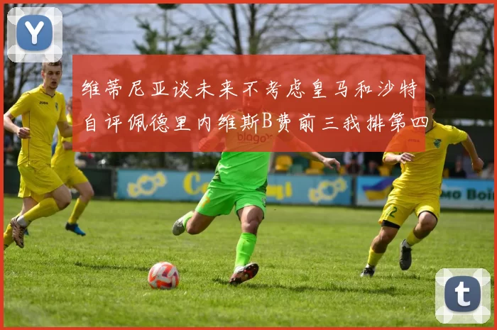 维蒂尼亚谈未来不考虑皇马和沙特自评佩德里内维斯B费前三我排第四