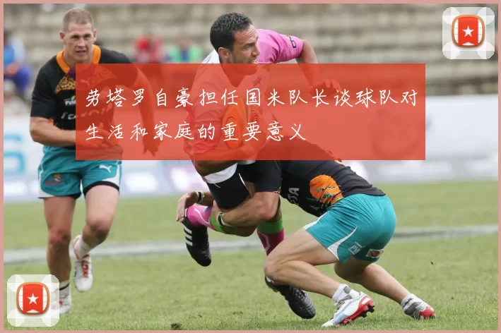 劳塔罗自豪担任国米队长谈球队对生活和家庭的重要意义