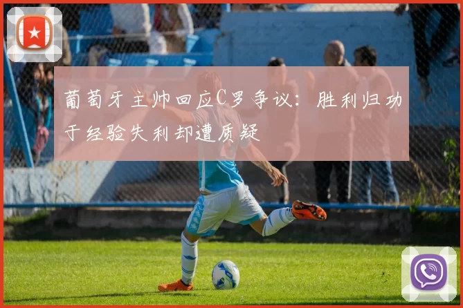 葡萄牙主帅回应C罗争议：胜利归功于经验失利却遭质疑