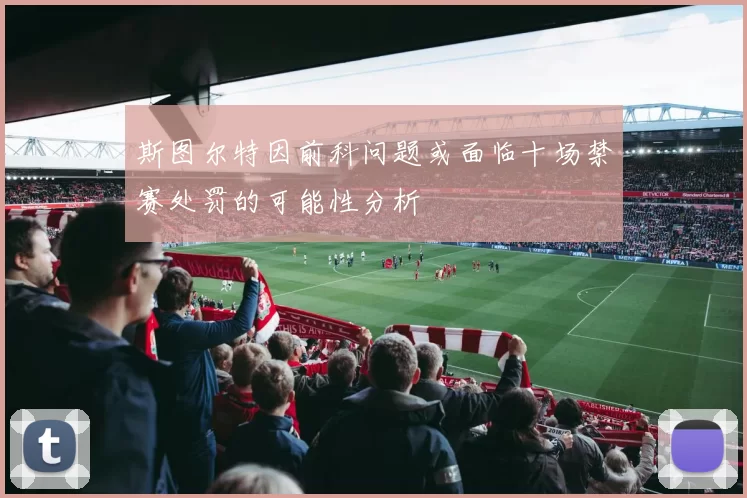 斯图尔特因前科问题或面临十场禁赛处罚的可能性分析