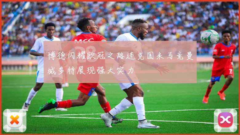 博德闪耀欧冠之路连克国米马竞曼城多特展现强大实力