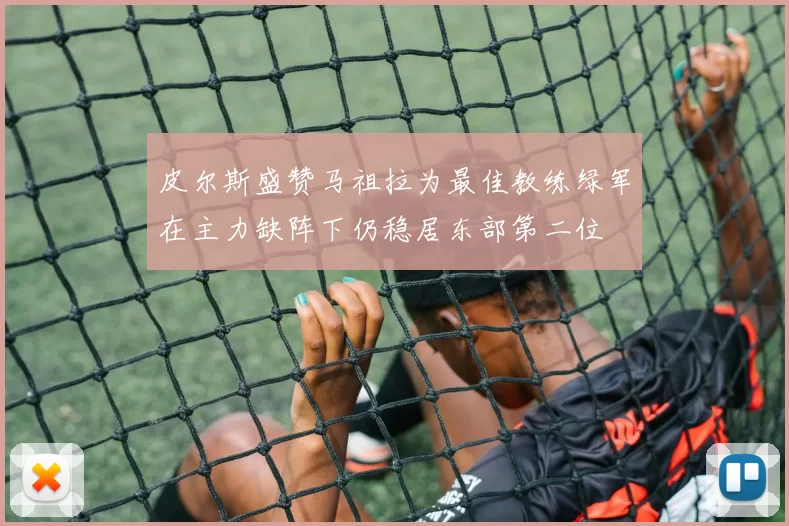 皮尔斯盛赞马祖拉为最佳教练绿军在主力缺阵下仍稳居东部第二位