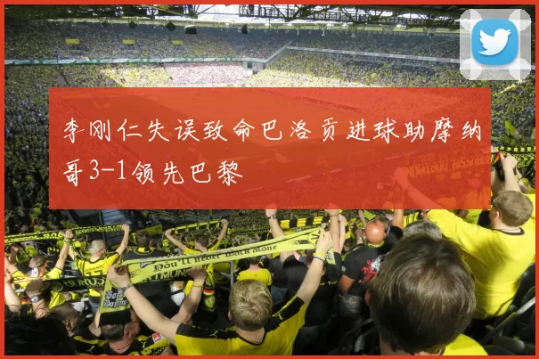 李刚仁失误致命巴洛贡进球助摩纳哥3-1领先巴黎