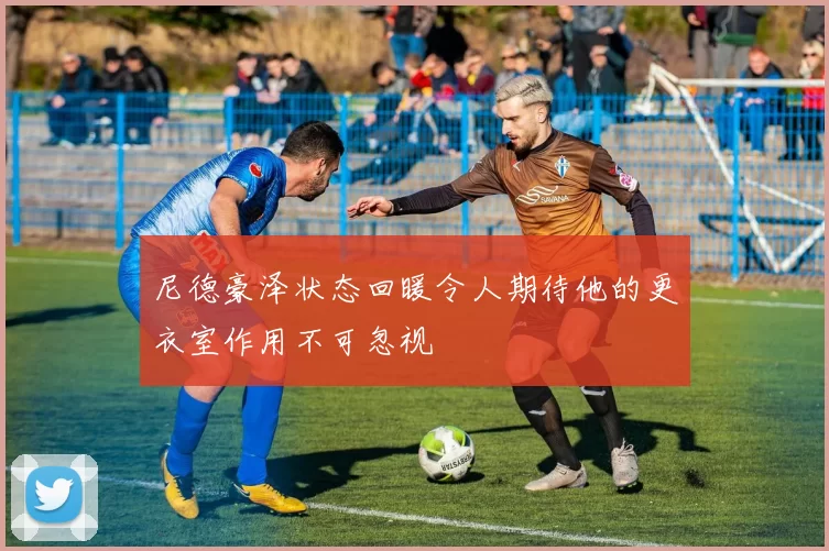 尼德豪泽状态回暖令人期待他的更衣室作用不可忽视