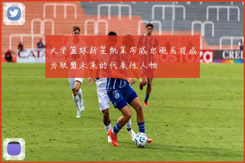 大学篮球新星凯莱布威尔逊或将成为联盟未来的代表性人物