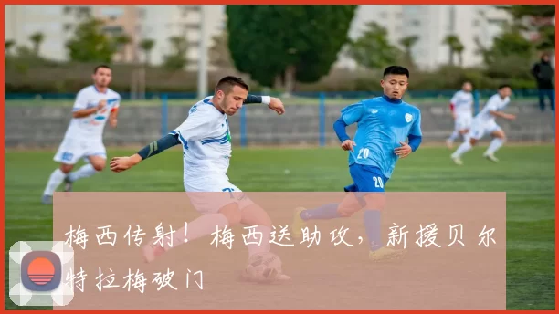梅西传射！梅西送助攻，新援贝尔特拉梅破门