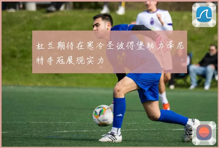 杜兰期待在寒冷圣彼得堡助力泽尼特夺冠展现实力