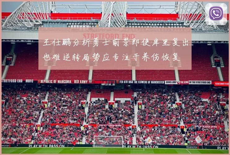 王仕鹏分析勇士前景即使库里复出也难逆转局势应专注于养伤恢复