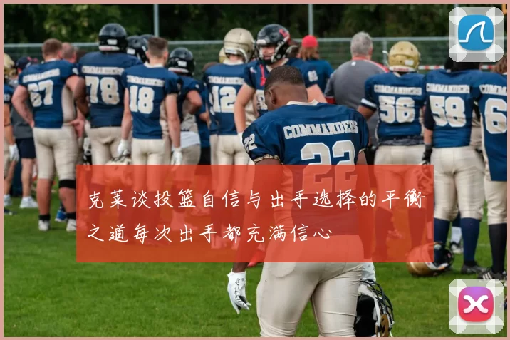 克莱谈投篮自信与出手选择的平衡之道每次出手都充满信心