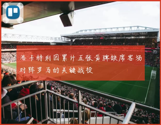 洛卡特利因累计五张黄牌缺席客场对阵罗马的关键战役