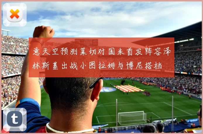 意天空预测莱切对国米首发阵容泽林斯基出战小图拉姆与博尼搭档