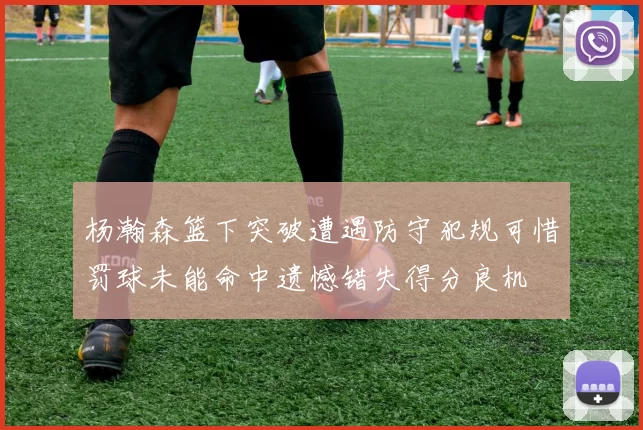 杨瀚森篮下突破遭遇防守犯规可惜罚球未能命中遗憾错失得分良机