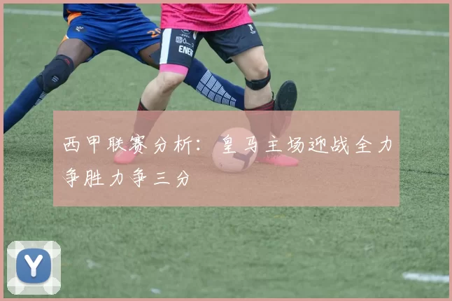 西甲联赛分析：皇马主场迎战全力争胜力争三分